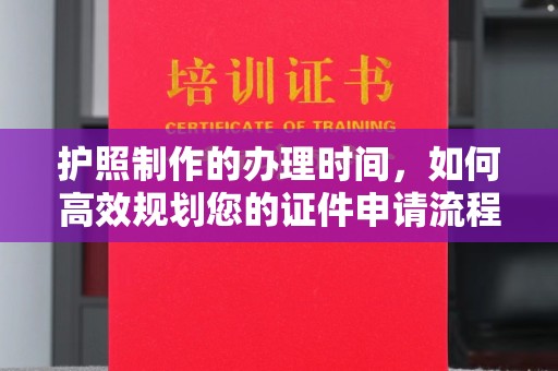 南庄护照制作的办理时间，如何高效规划您的证件申请流程